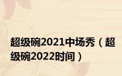 超级碗2021中场秀（超级碗2022时间）