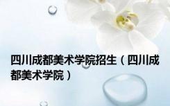 四川成都美术学院招生（四川成都美术学院）