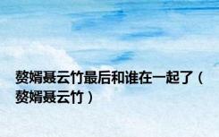 赘婿聂云竹最后和谁在一起了（赘婿聂云竹）