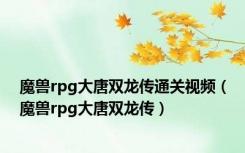 魔兽rpg大唐双龙传通关视频（魔兽rpg大唐双龙传）