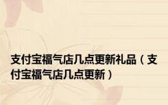 支付宝福气店几点更新礼品（支付宝福气店几点更新）