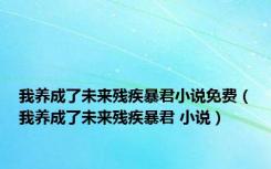 我养成了未来残疾暴君小说免费（我养成了未来残疾暴君 小说）
