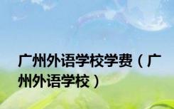 广州外语学校学费（广州外语学校）