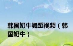韩国奶牛舞蹈视频（韩国奶牛）