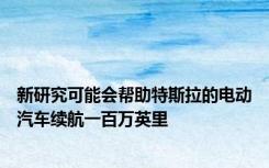 新研究可能会帮助特斯拉的电动汽车续航一百万英里