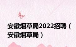 安徽烟草局2022招聘（安徽烟草局）