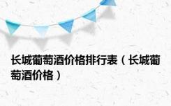 长城葡萄酒价格排行表（长城葡萄酒价格）