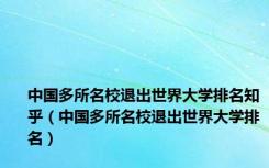 中国多所名校退出世界大学排名知乎（中国多所名校退出世界大学排名）
