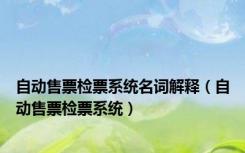 自动售票检票系统名词解释（自动售票检票系统）