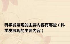 科学发展观的主要内容有哪些（科学发展观的主要内容）