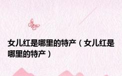 女儿红是哪里的特产（女儿红是哪里的特产）