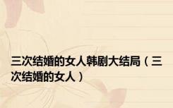 三次结婚的女人韩剧大结局（三次结婚的女人）
