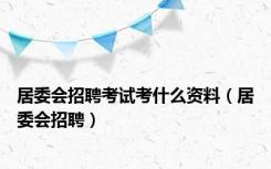 居委会招聘考试考什么资料（居委会招聘）