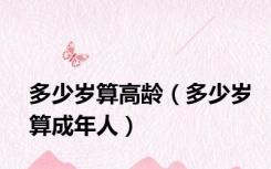多少岁算高龄（多少岁算成年人）