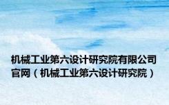 机械工业第六设计研究院有限公司官网（机械工业第六设计研究院）