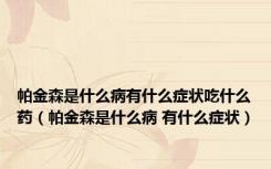 帕金森是什么病有什么症状吃什么药（帕金森是什么病 有什么症状）