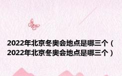 2022年北京冬奥会地点是哪三个（2022年北京冬奥会地点是哪三个）