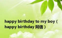 happy birthday to my boy（happy birthday 阿信）