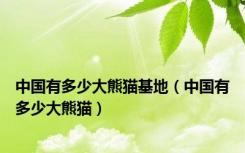 中国有多少大熊猫基地（中国有多少大熊猫）