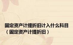 固定资产计提折旧计入什么科目（固定资产计提折旧）