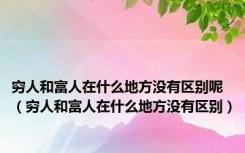 穷人和富人在什么地方没有区别呢（穷人和富人在什么地方没有区别）