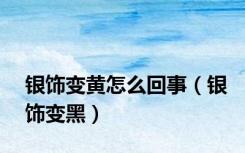 银饰变黄怎么回事（银饰变黑）