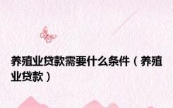 养殖业贷款需要什么条件（养殖业贷款）