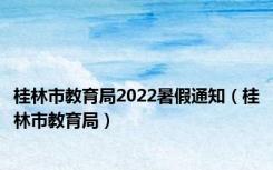 桂林市教育局2022暑假通知（桂林市教育局）