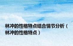 林冲的性格特点结合情节分析（林冲的性格特点）