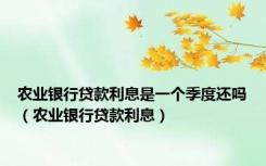 农业银行贷款利息是一个季度还吗（农业银行贷款利息）