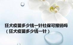 狂犬疫苗多少钱一针社保可报销吗（狂犬疫苗多少钱一针）