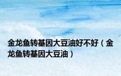 金龙鱼转基因大豆油好不好（金龙鱼转基因大豆油）