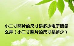 小二寸照片的尺寸是多少电子版怎么弄（小二寸照片的尺寸是多少）