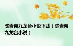 陈青帝九龙台小说下载（陈青帝九龙台小说）