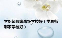 学厨师哪家烹饪学校好（学厨师哪家学校好）