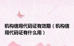 机构信用代码证有效期（机构信用代码证有什么用）