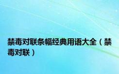 禁毒对联条幅经典用语大全（禁毒对联）