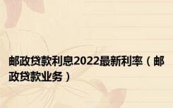 邮政贷款利息2022最新利率（邮政贷款业务）