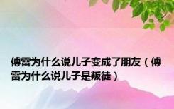 傅雷为什么说儿子变成了朋友（傅雷为什么说儿子是叛徒）