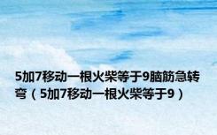 5加7移动一根火柴等于9脑筋急转弯（5加7移动一根火柴等于9）
