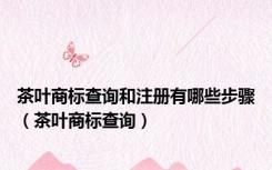 茶叶商标查询和注册有哪些步骤（茶叶商标查询）