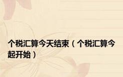 个税汇算今天结束（个税汇算今起开始）