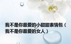 我不是你最爱的小甜甜表情包（我不是你最爱的女人）