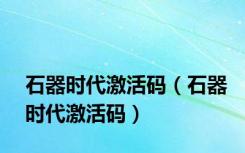 石器时代激活码（石器时代激活码）