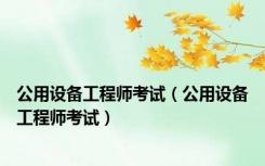公用设备工程师考试（公用设备工程师考试）