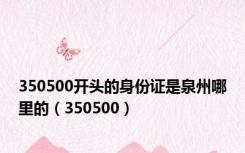 350500开头的身份证是泉州哪里的（350500）