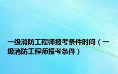 一级消防工程师报考条件时间（一级消防工程师报考条件）