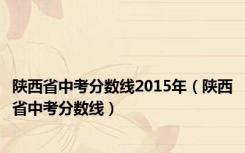 陕西省中考分数线2015年（陕西省中考分数线）