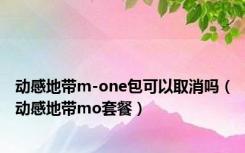 动感地带m-one包可以取消吗（动感地带mo套餐）
