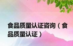 食品质量认证咨询（食品质量认证）